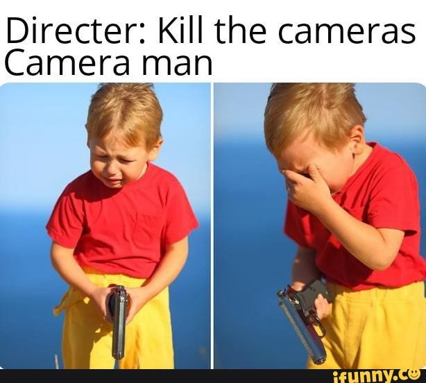 Directer: Kill the cameras
Camera man