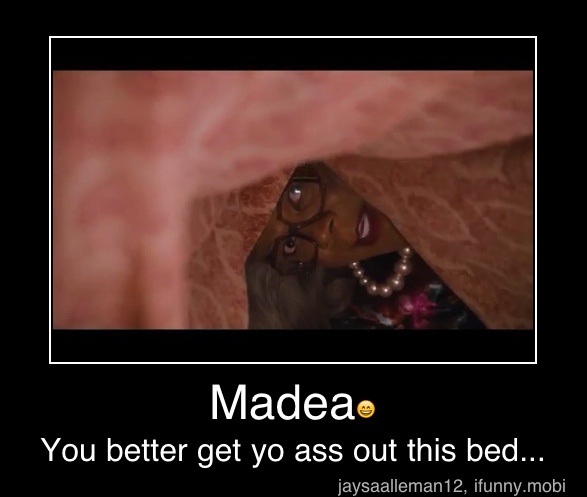 Madeae You Better Get Yo Ass Out This Bed Madea You Better Get Yo Ass Out This Bed