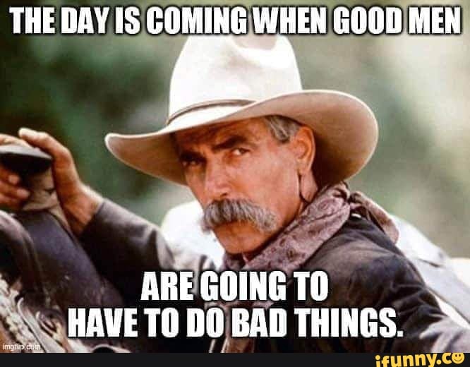 THE DAY COMING WHEN GOOD MEN ARE GOING TO HAVETO DO BAD THINGS. iFunny