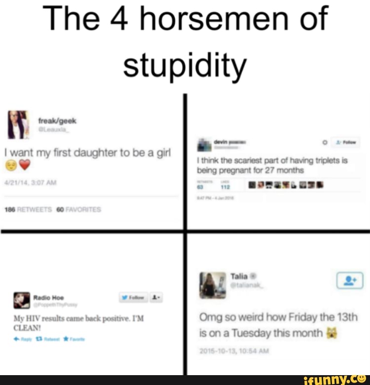 The 4 horsemen of
stupidity
girl
My HIV results came back positive. I'M Omg so weird how Friday the 13th
Tuesday this month