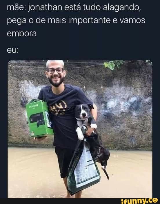 mãe: jonathan está tudo alagando, pega o de mais importante e vamos embora