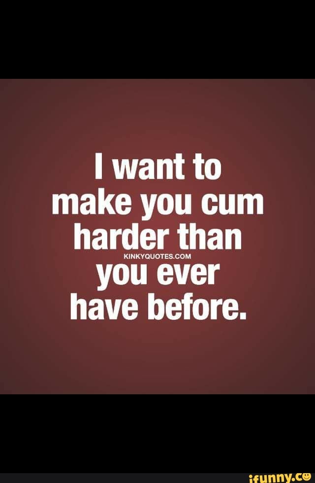 I want to
make you cum
harder than
you ever
have before.