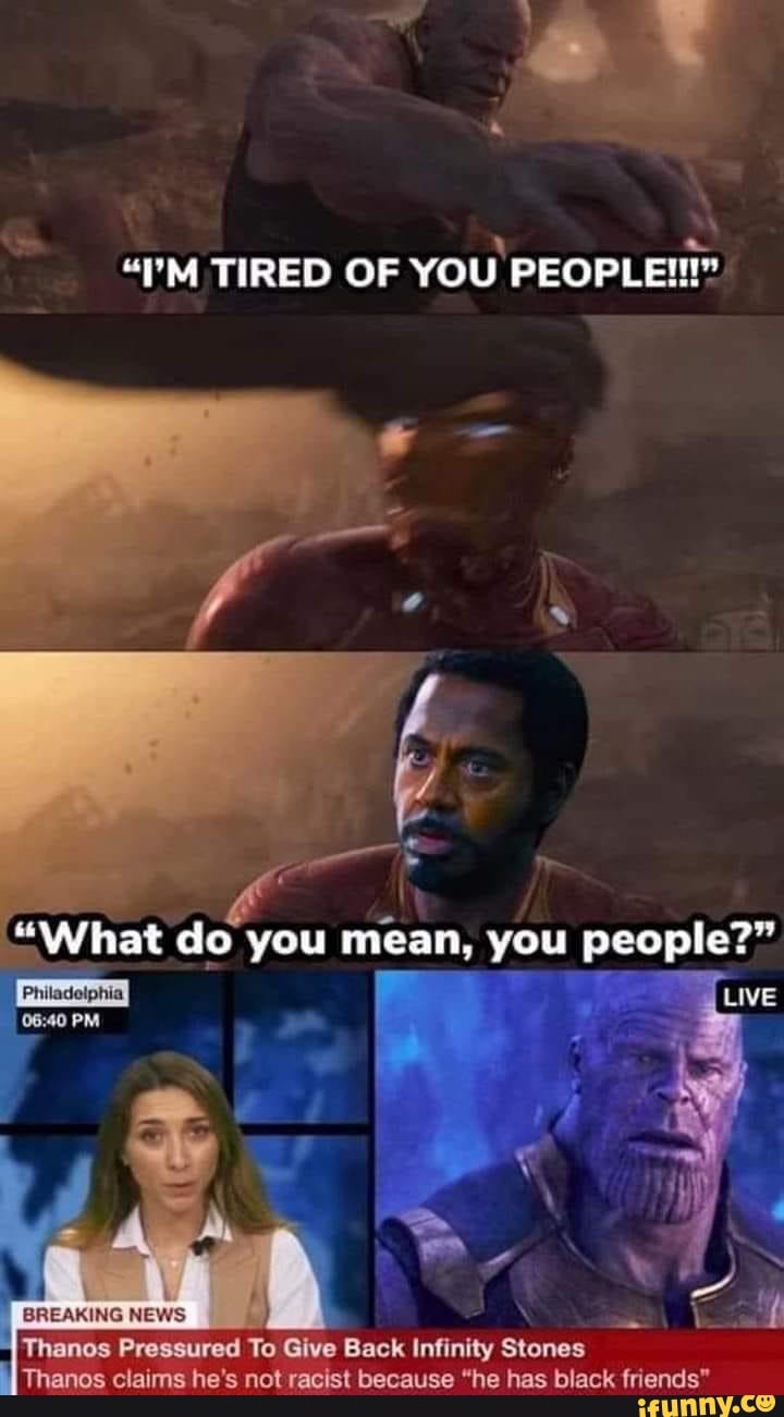 "TM TIRED OF YOU PEOPLE?!"
"What do you mean, you people?"
Live
PM
NEWS
Thanos Pressured To Give Back Infinity Stones
Thanes claims he's not racist because "he has black friends"