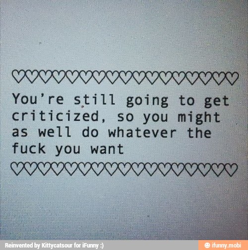 You're still going to get
criticized, so you migh
as well do whatever the
fuck you want