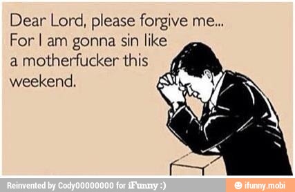 Dear Lord, please forgive me...
For I am gonna sin like
a
a motherfucker this
weekend,