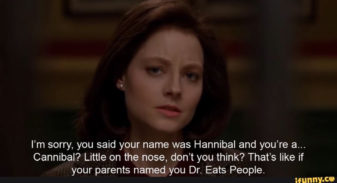 I'm sorry, you said your name was Hannibal and you're a...
Cannibal? Little on the nose, don't you think? That's like if your parents named you Dr. Eats People.