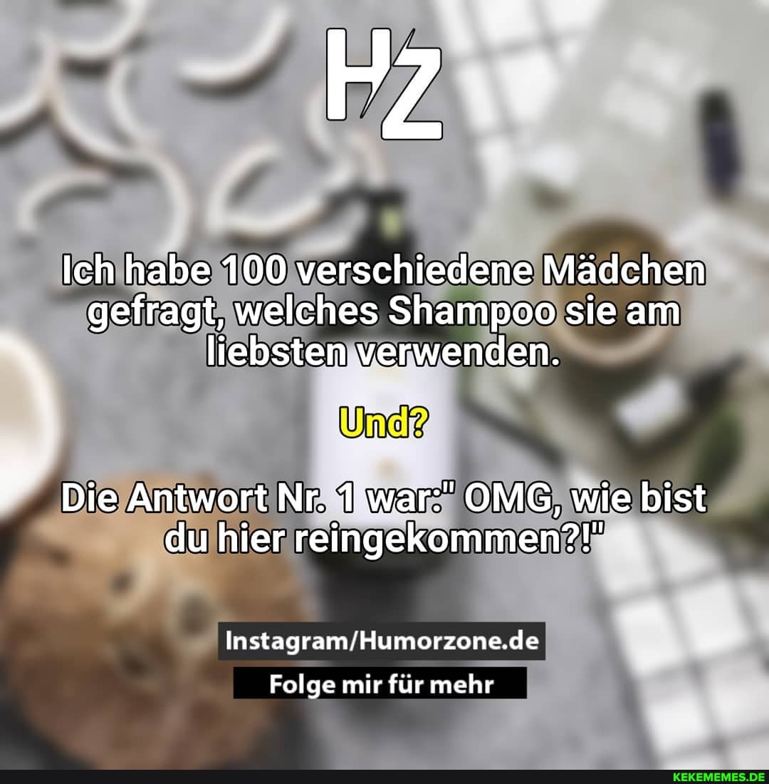 Ich habe 100 verschiedene Mädchen gefragt, welches Shampoo sie am liebsten verwenden.
Die Antwort Nr. 1 war:" OMG, wie bist du hier reingekommen?!"
Folge mir für mehr