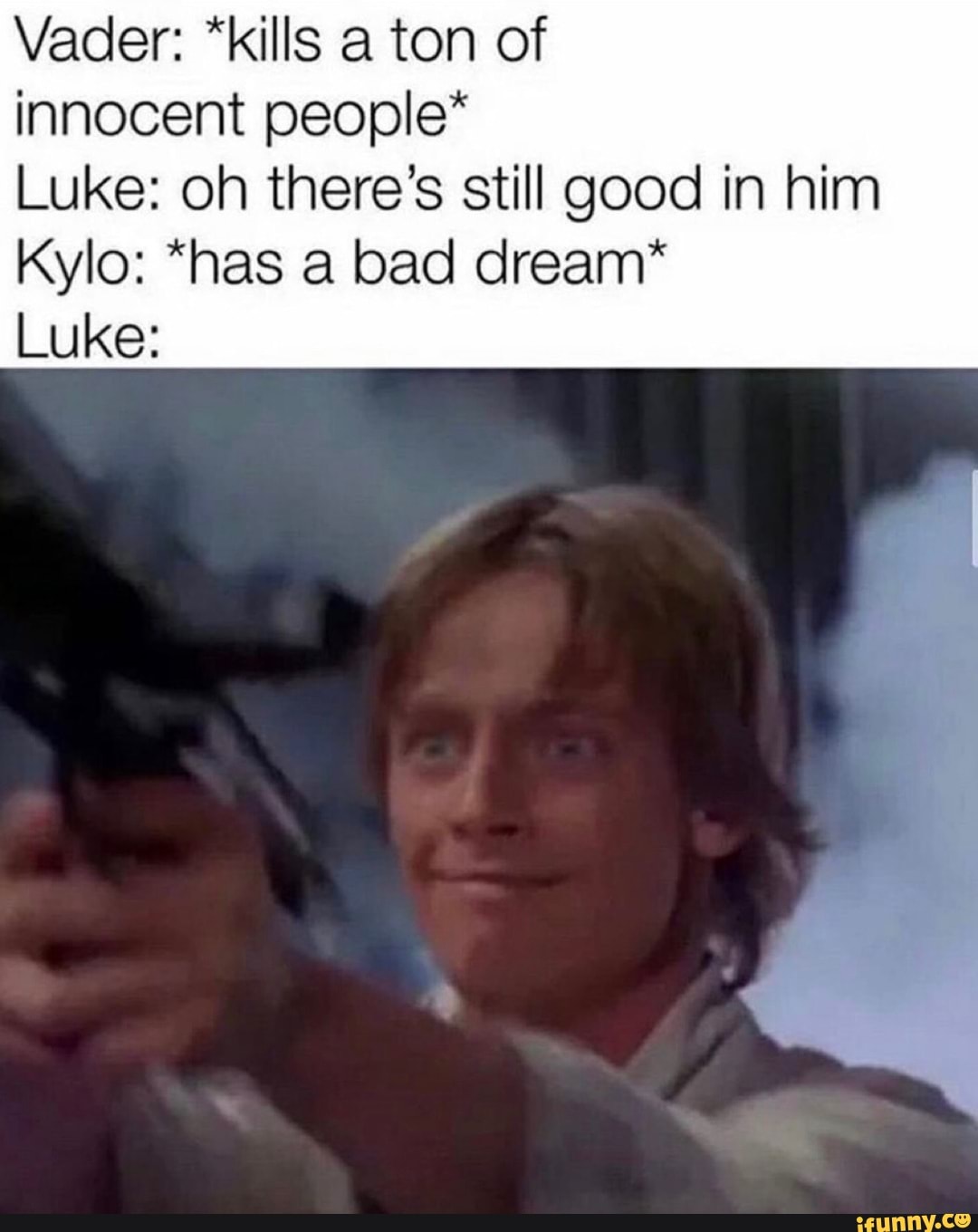 Vader: *kills a ton of
innocent people"
Luke: oh there's still good in him
Kylo: *has a bad dream*
Luke: