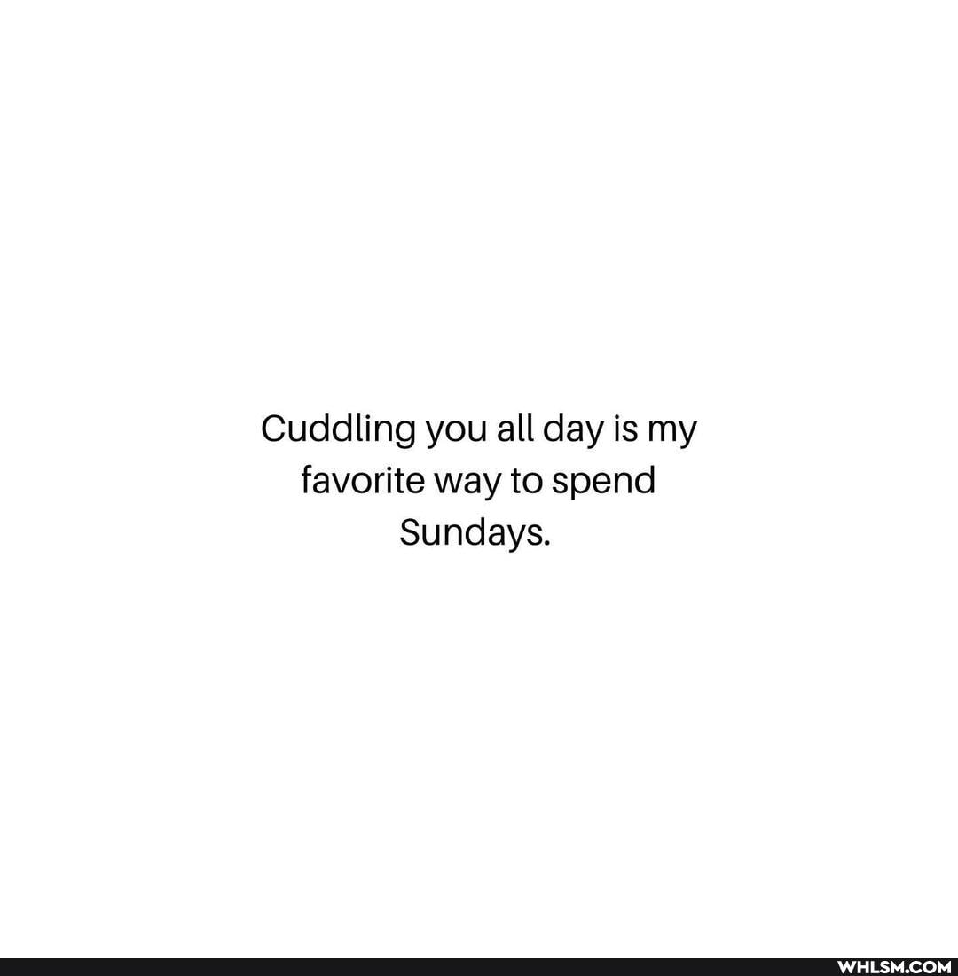 Cuddling you all day is my favorite way to spend
Sundays.