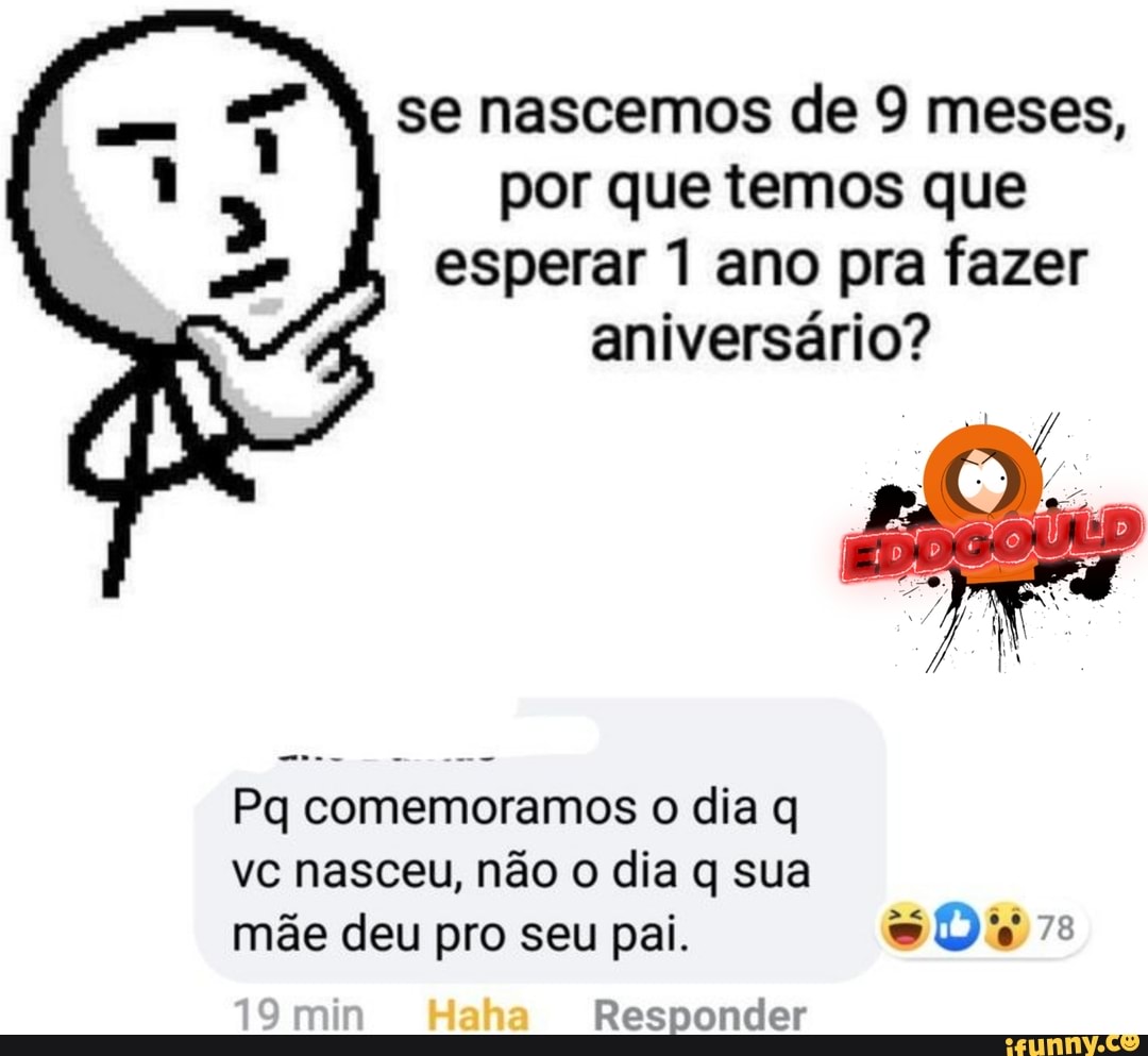 se nascemos de 9 meses, por que temos que esperar 1 ano pra fazer
aniversário?
Pq comemoramos o dia q vc nasceu, não o dia q sua mãe deu pro seu pai. 78
Haha Responder