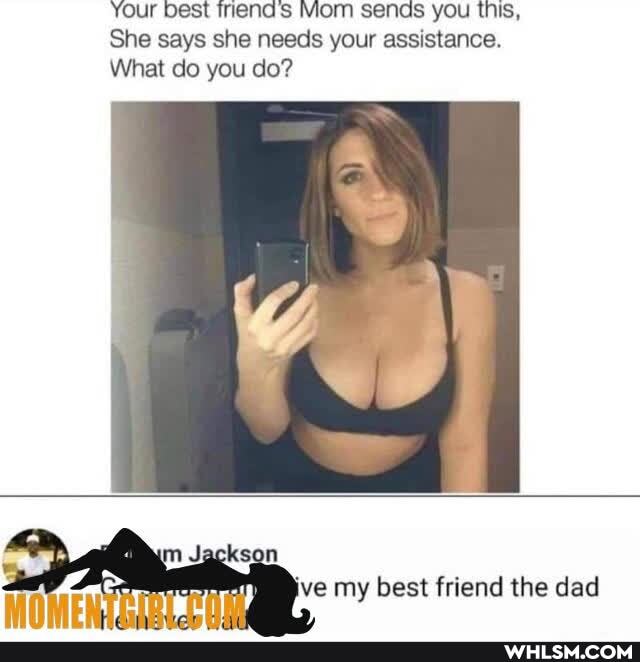 Your best Inend's Mom sends you this,
She says she needs your assistance.
What do you do?
Jackson ve my best friend the dad