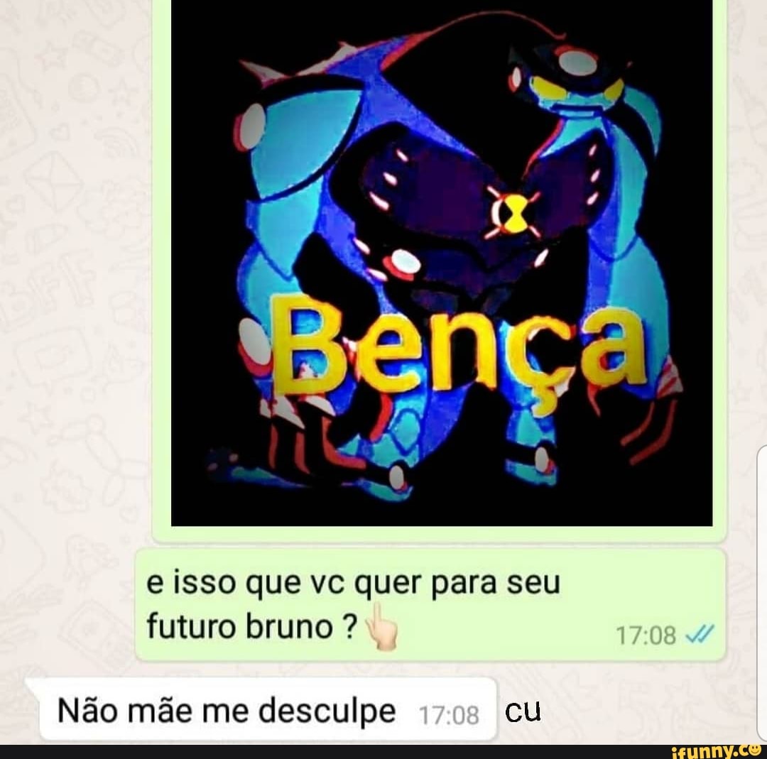 e isso que vc quer para seu
futuro bruno Não mãe me desculpe cu