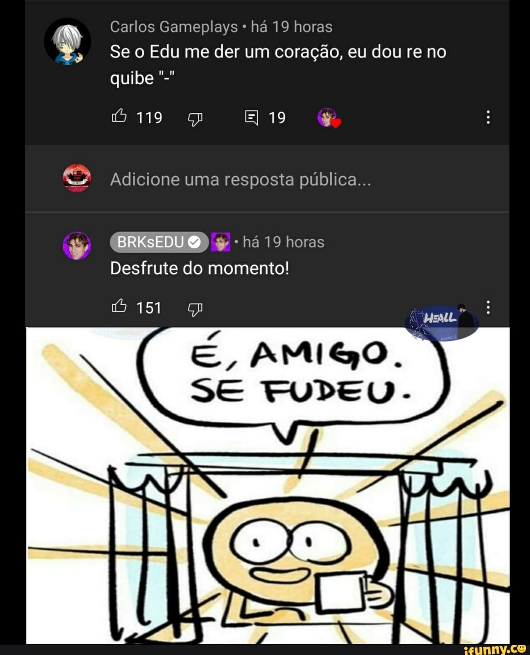 Carlos Gameplays há 19 horas
Se o Edu me der um coração, eu dou re no quibe
Adicione uma resposta pública...
BRKsEDU ) há 19 horas
Desfrute do momento!
É, BMISO.
SE