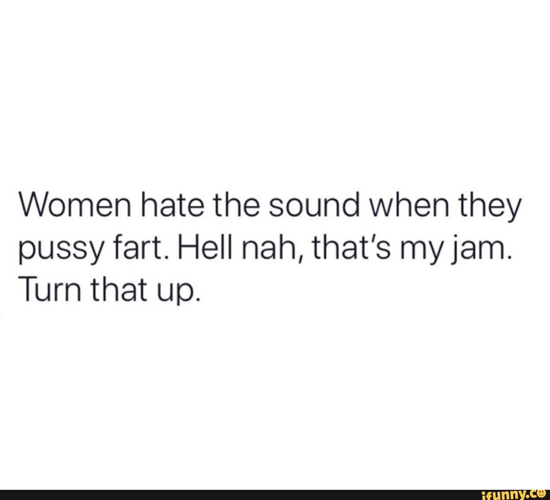 Women hate the sound when they pussy fart. Hell nah, that's my jam.
Turn that up.