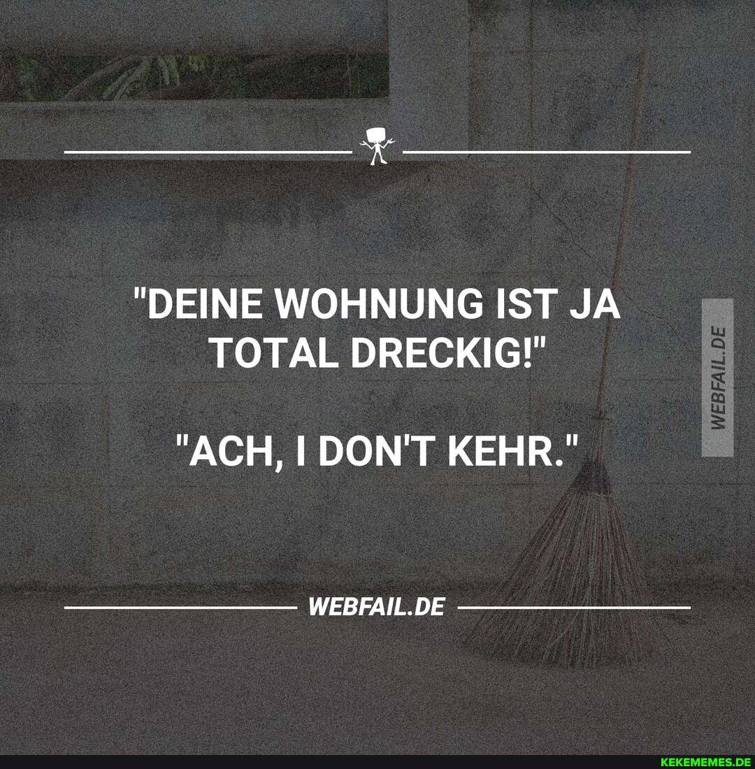 "DEINE WOHNUNG IST JA TOTAL DRECKIG!"
"ACH, I DON'T KEHR."
WEBFAIL.DE
