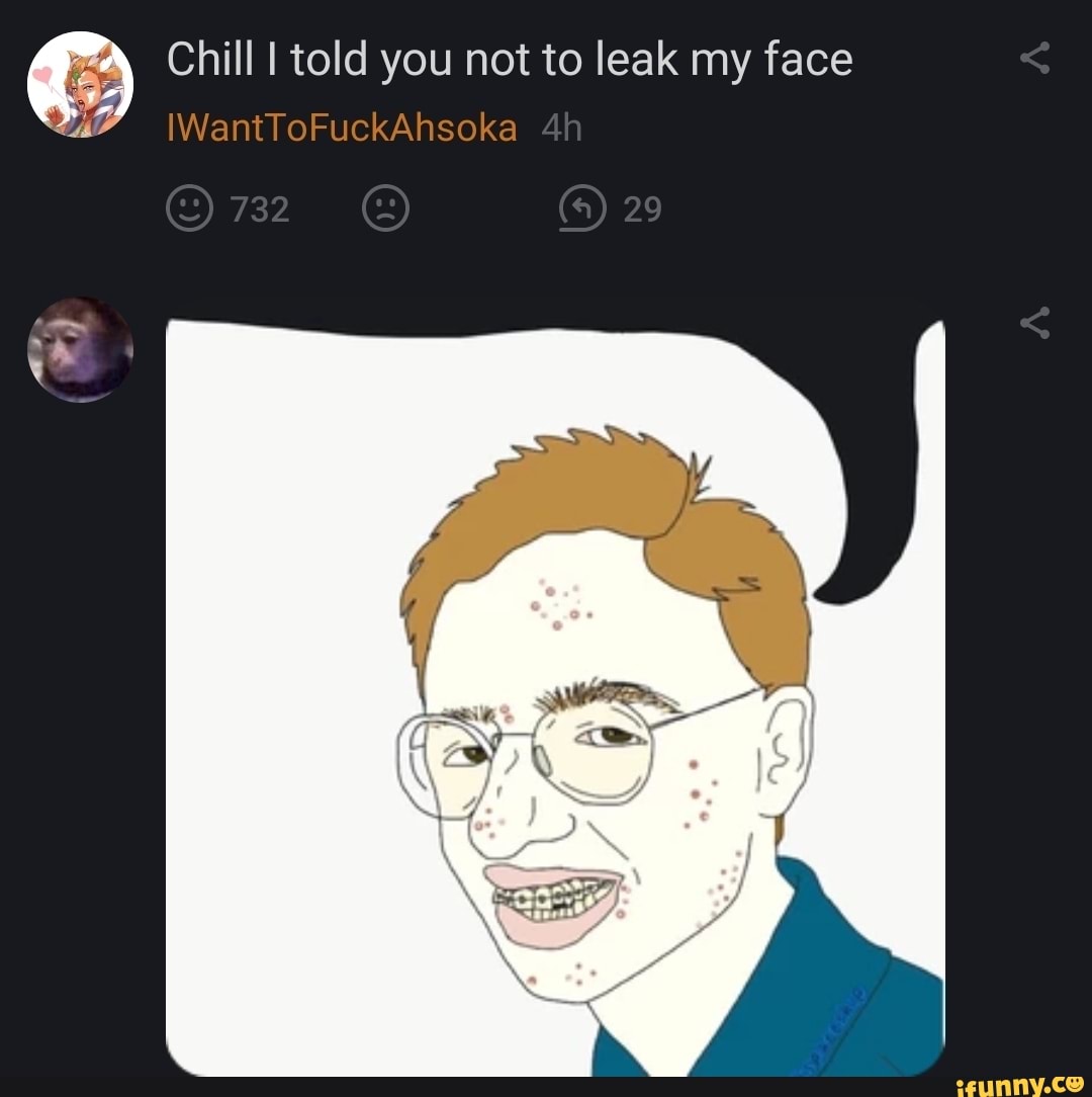 Chill I told you not to leak my face
IV oFuckAhsoka
732 29