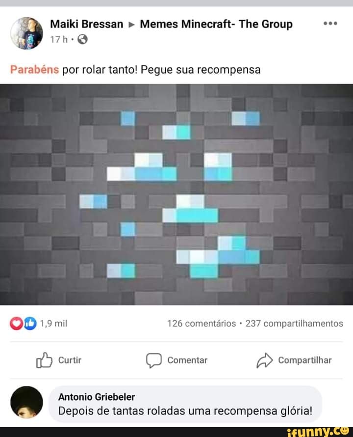 Maiki Bressan Memes Minecraft- The Group
Parabéns por rolar tanto! Pegue sua recompensa
OO 1,9 mil 126 comentários 237 compartilhamentos
Curtir Comentar Compartilhar
Antonio Griebeler
Depois de tantas roladas uma recompensa glória!