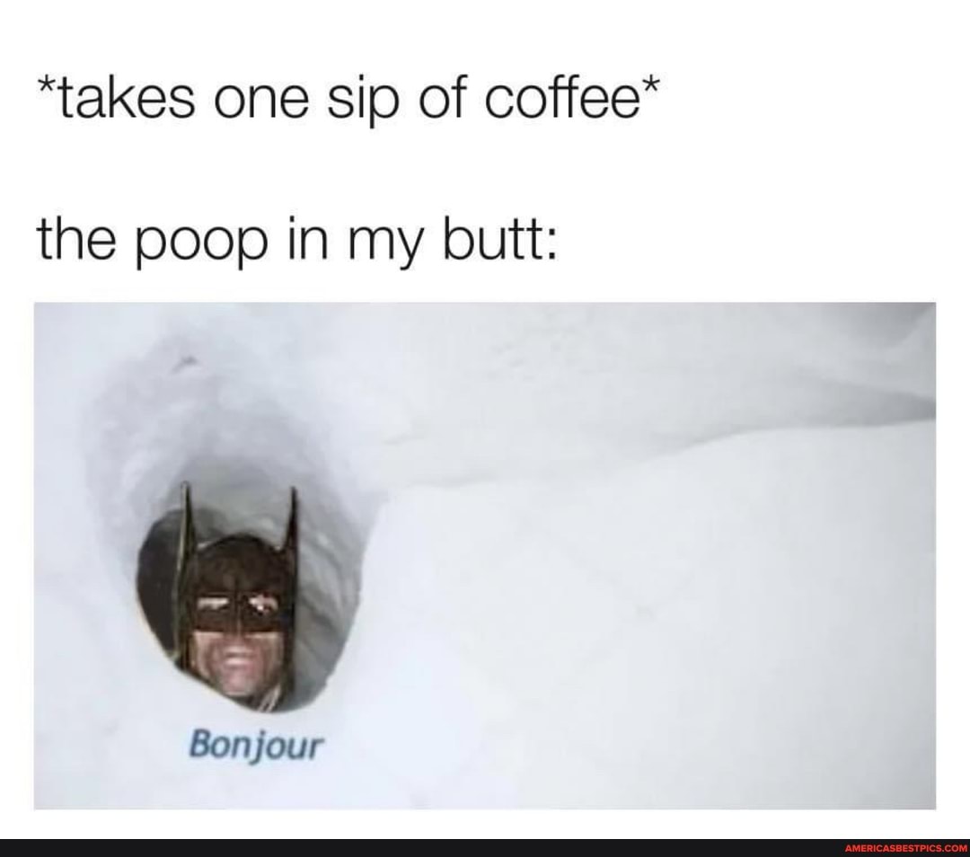 "takes one sip of coffee*
the poop in my butt:
Bonjour