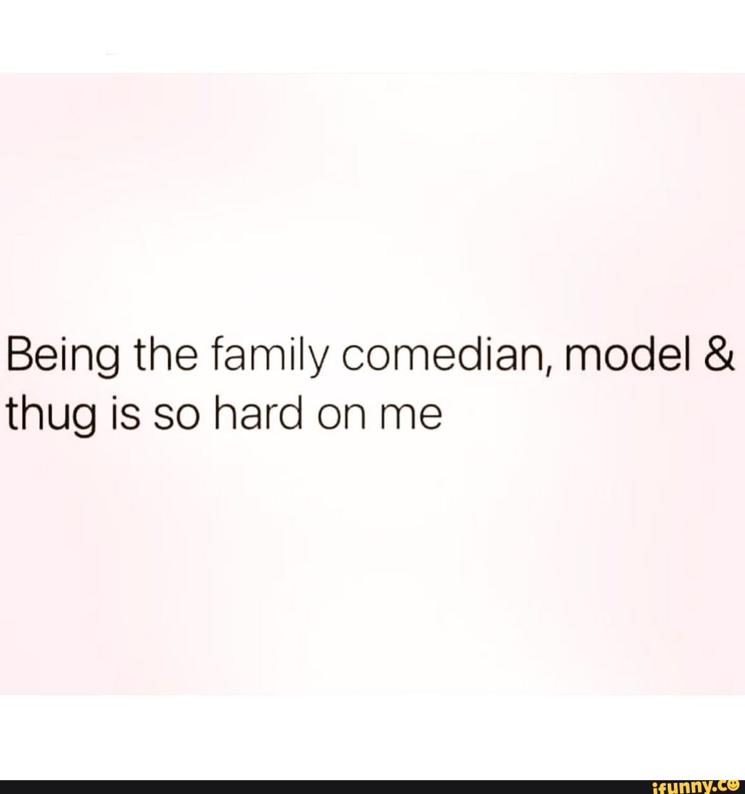 Being the family comedian, model thug is so hard on me - iFunny