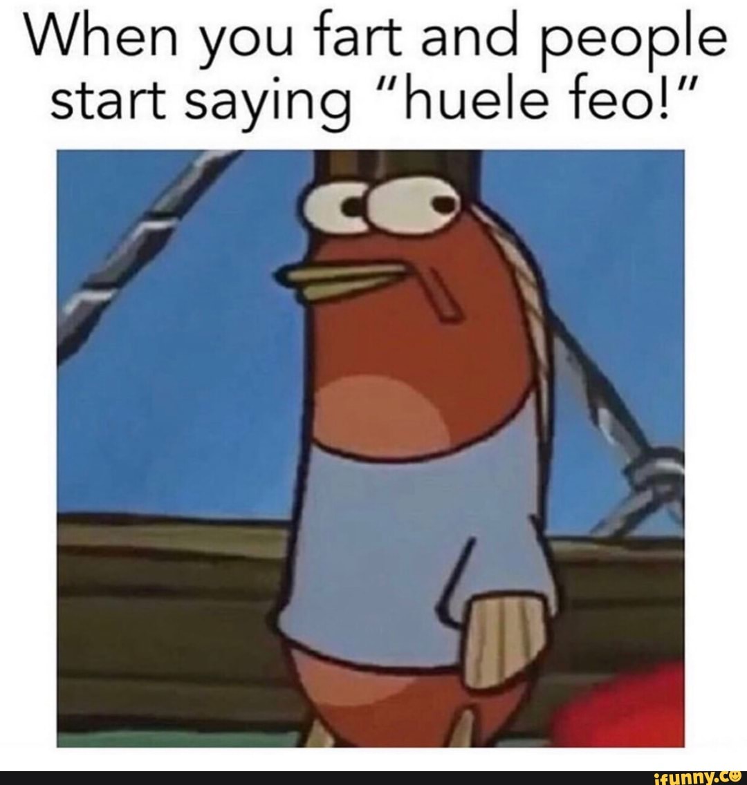 When you fart and people start saying ”huele feo!