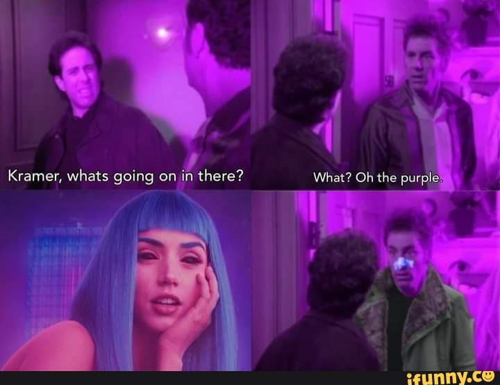 Kramer, whats going on in there? What? Oh the purplia, - iFunny