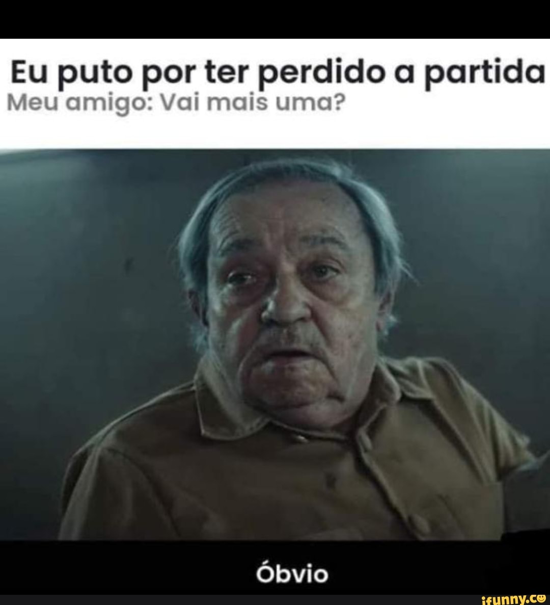 Eu puto por ter perdido a partida
Meu amigo: Vai mais uma?
óbvio