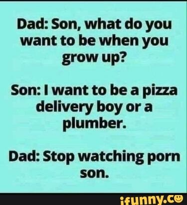 Dad: Son, what do you want to be when you grow up? Son: want to be a