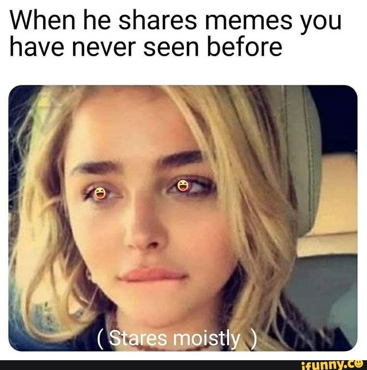 When he shares memes you have never seen before (Stares mostly ) iFunny