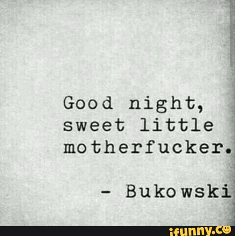 Good night, I sweet little motherfucker. Bukowski - iFunny