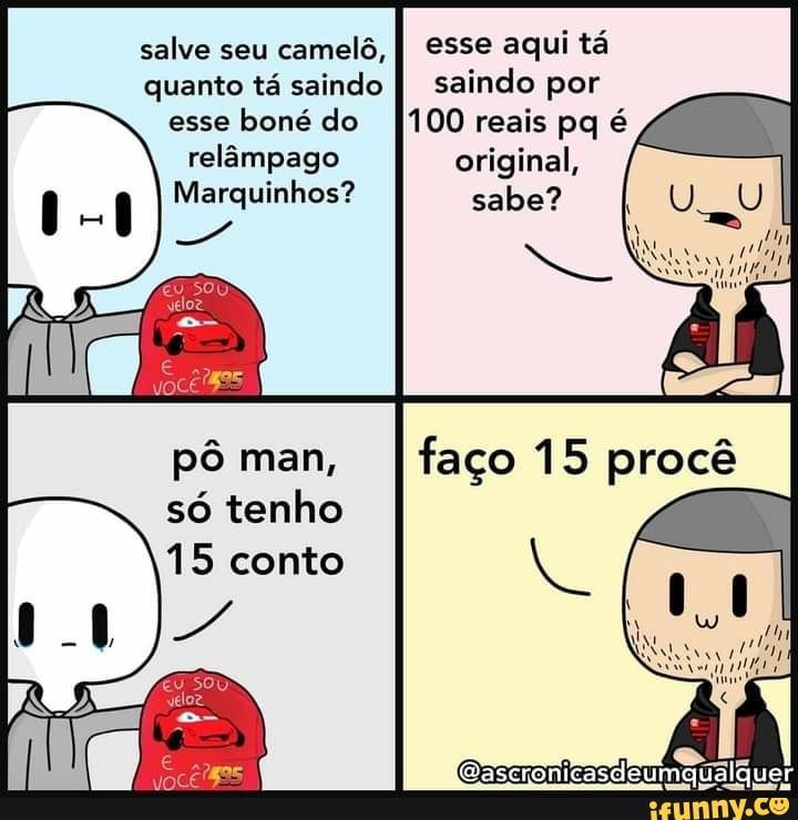 salve seu
camelô,
I esse aqui tá
quanto tá saindo
I saindo por
esse boné do 1100 reais pq é
relampago Crier A
Marquinhos?
só tenho
15 conto
EU SOU:
veloz
o
voce 5
