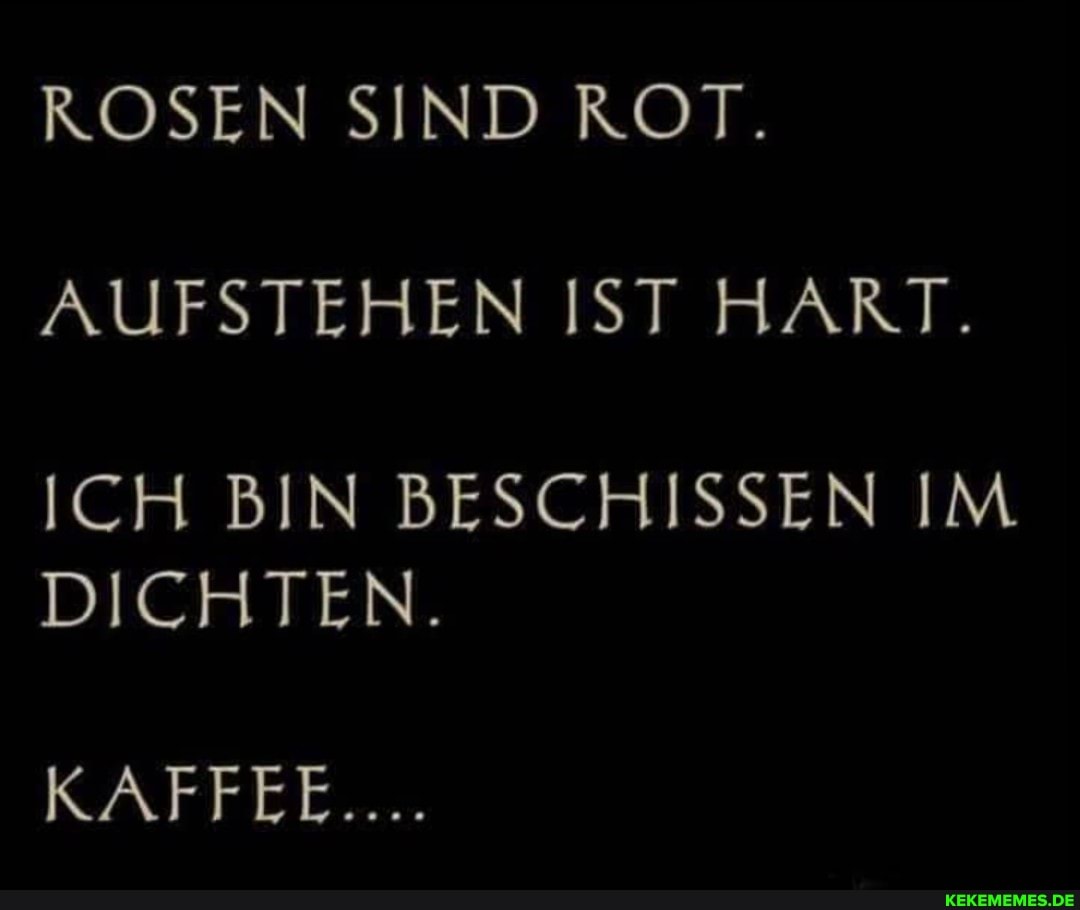 ROSEN SIND ROT.
AUFSTEHEN IST HART.
ICH BIN BESCHISSEN IM DICHTEN.
KAFFEE....
