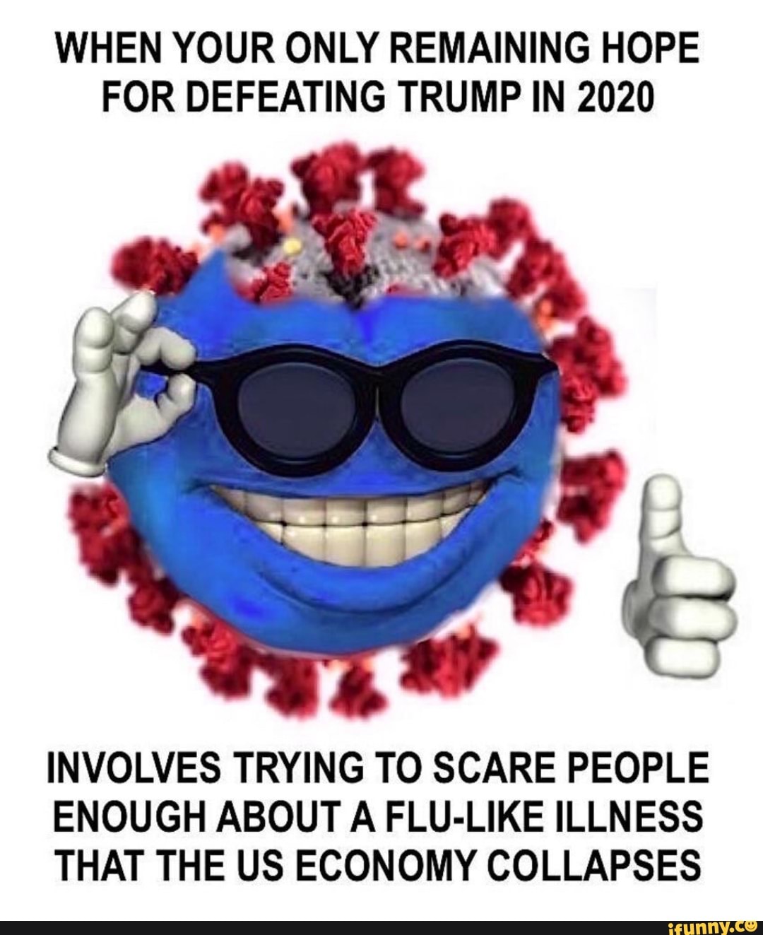 WHEN YOUR ONLY REMAINING HOPE
FOR DEFEATING TRUMP IN 2020
INVOLVES TRYING TO SCARE PEOPLE
ENOUGH ABOUT A FLU-LIKE ILLNESS
THAT THE US ECONOMY COLLAPSES