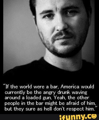 "If U12 world were a bar. America would
currently be the anyy drunk waving
around a loaded gun. Yeah, me other
people in the bar might be afraid of him,
but mey sure as hell don't respect him."