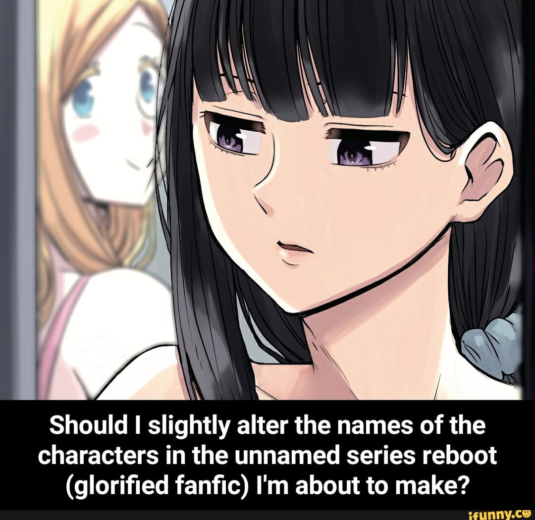 Should I slightly alter the names of the
characters in the unnamed series reboot
(glorified fanfic) I'm about to make? - Should I slightly alter the names of the characters in the unnamed series reboot (glorified fanfic) I'm about to make?