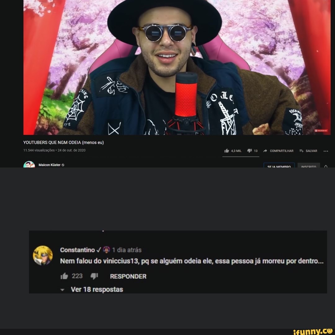 YOUTUBERS QUE NGM ODEIA (menos eu)
11.544 visualizações 24 de out. de 2020
Constantino / 1 dia atrás
Nem falou do viniccius13, pq se alguém odeia ele, essa pessoa já morreu por dentro...
223 9! RESPONDER
- Ver 18 respostas