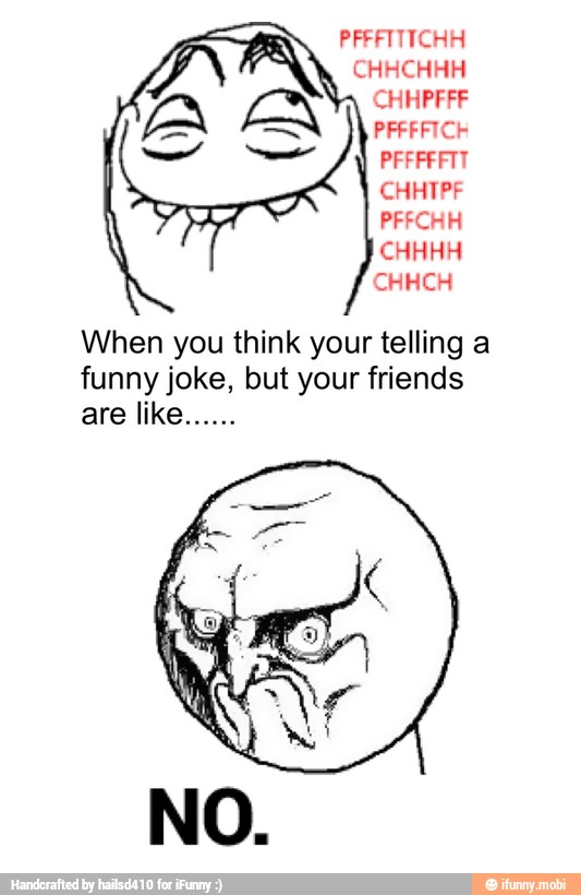 When you think your telling a
funny joke, but your friends