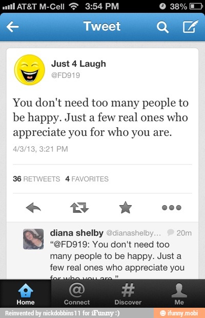 You don't need too many people to
be happy. Just a
few real ones
who
appreciate you for who you are.
"@FD919: You don't need too
many people to be happy. Just a
few real ones who appreciate you