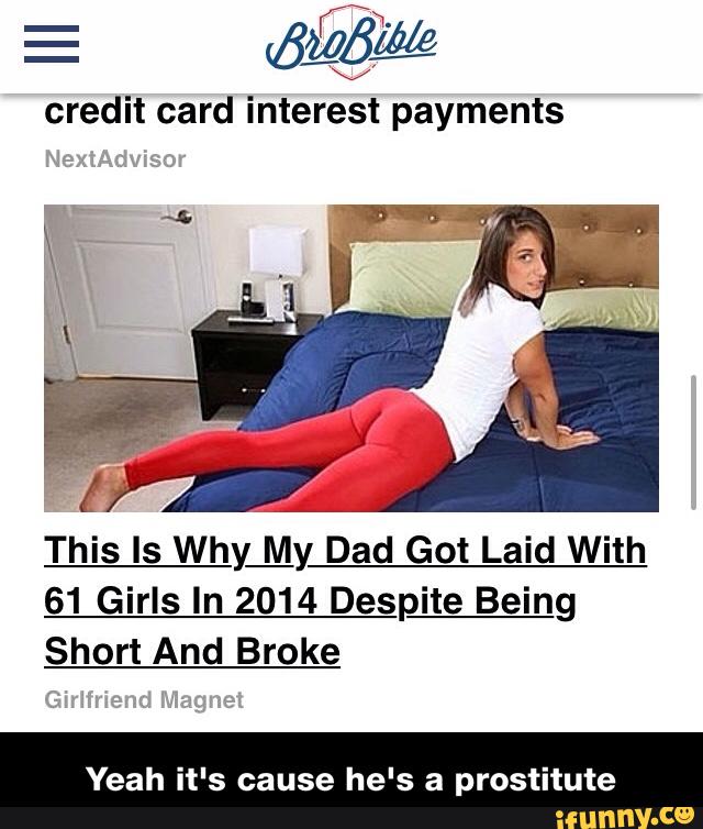 E
«%%
credit card interest payments
This Is Why My Dad Got Laid With
61 Girls In 2014 Despite Being
Short And Broke
Yeah it's cause he's a prostitute - Yeah it's cause he's a prostitute