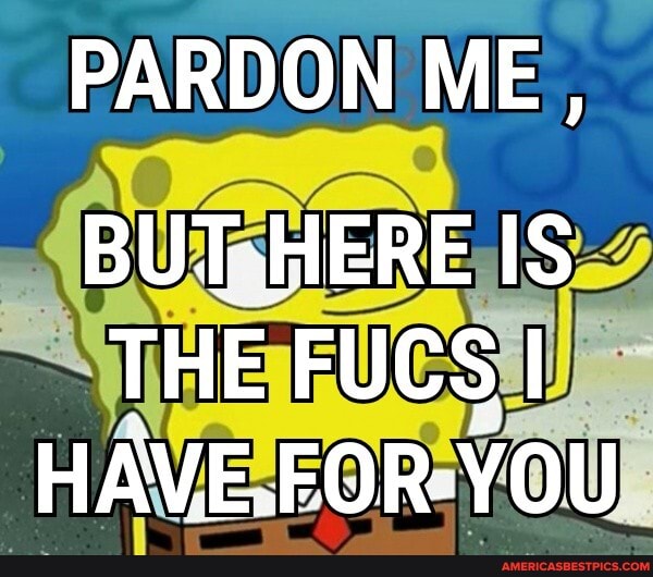 PARDON ME,
IS THE FUCS I HAVE.FO