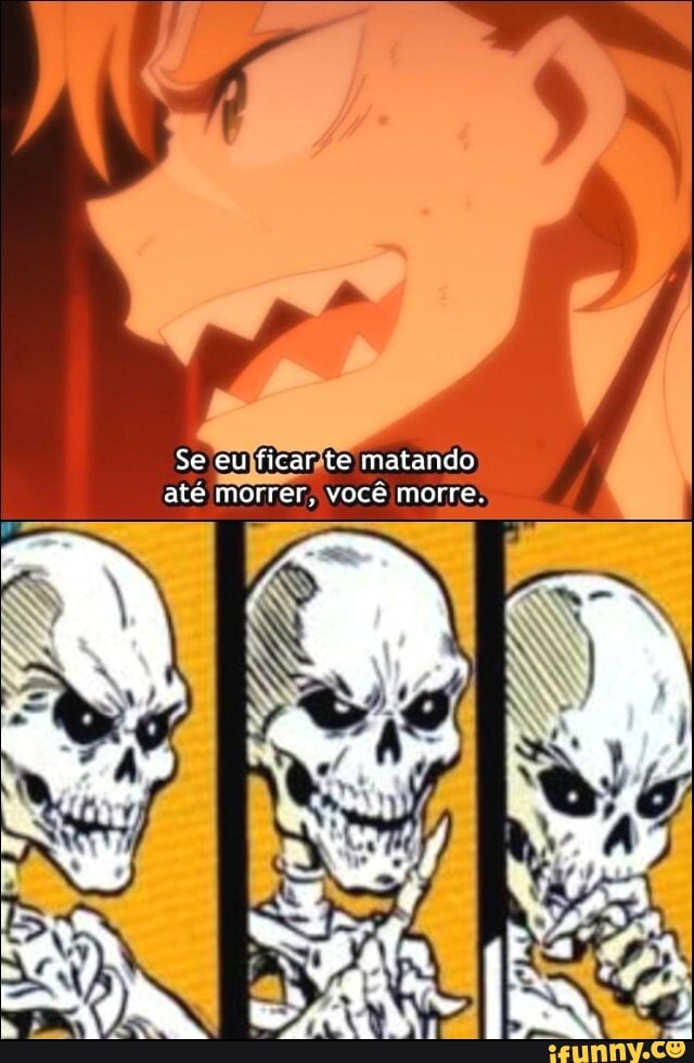 Se eu ficar te matando até morrer, você morre.