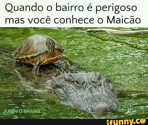 Quando o
bairro é perigoso
mas você conhece o Maicão