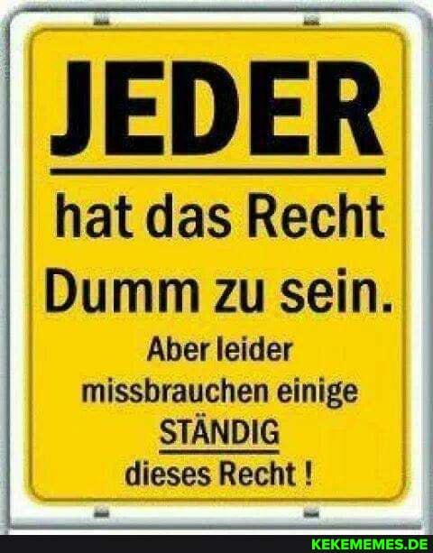 JEDER
hat das Recht
Dumm zu sein.
Aber leider missbrauchen einige
STÄNDIG dieses Recht !