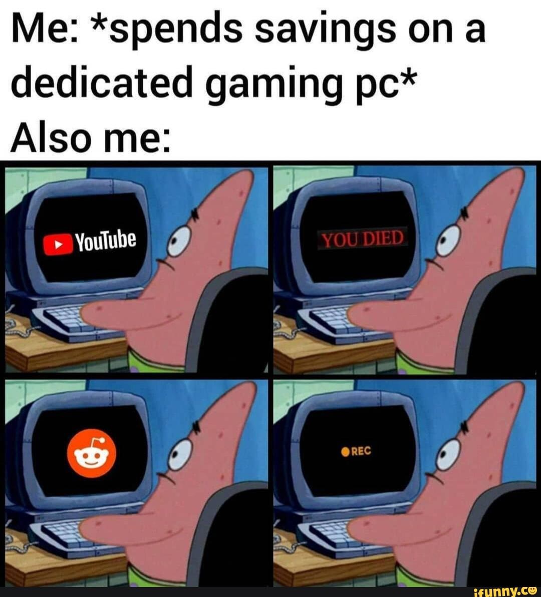 Me: *spends savings on a
dedicated gaming pc*
Also me:
YouTube