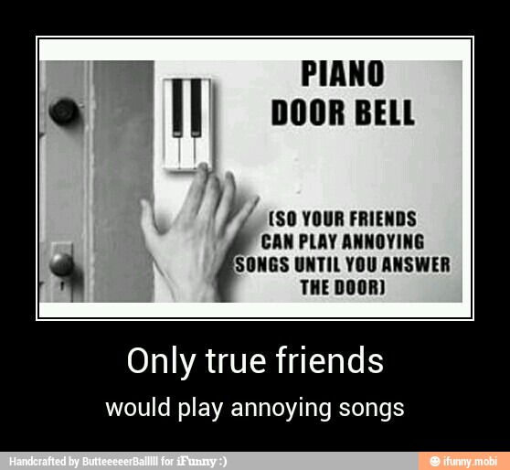 ONGS UNTIL YOU ANSWER
(SO YOUR FRIENDS
CAN PLAY ANNOYING
THE DOOR)
4
Only true friends
would play annoying songs - Only true friends
would play annoying songs