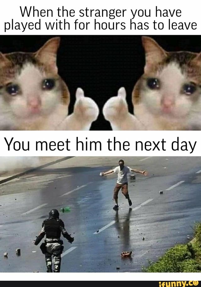 When the stranger you have played with for hours has to leave
You meet him the next day