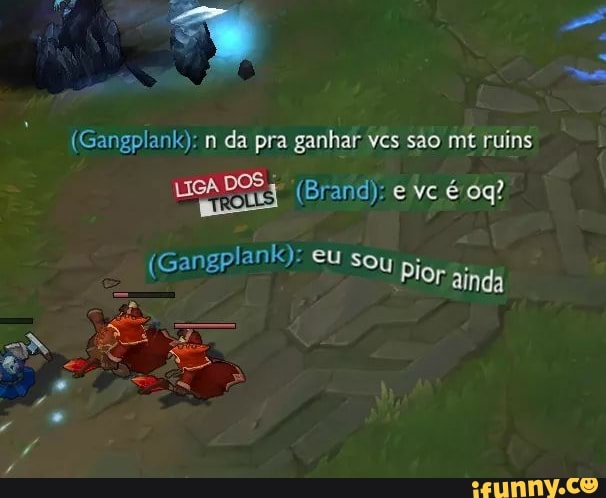 SS
(Gangplank): da pre ganhiar yes sao mt ruins
(Brand); vc
(Gangplank)? eu soy
nda