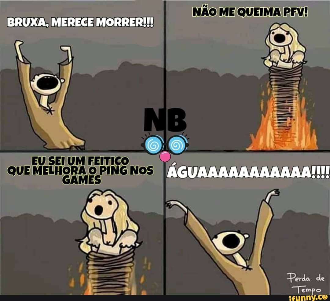 BRUXA, MERECE MORRER!!!
NÃO ME QUEIMA PFV!
TEA FEITICO
QUE MELHORA O PING Nos