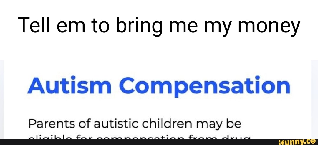 Tell em to bring me my money Autism Compensation Parents of autistic