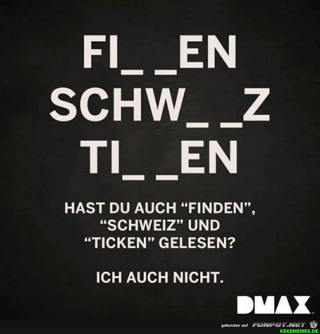 SCHW__Z TI__EN
HAST DU AUCH "FINDEN",
"SCHWEIZ" UND
"TICKEN" GELESEN?
ICH AUCH NICHT.
DMAX