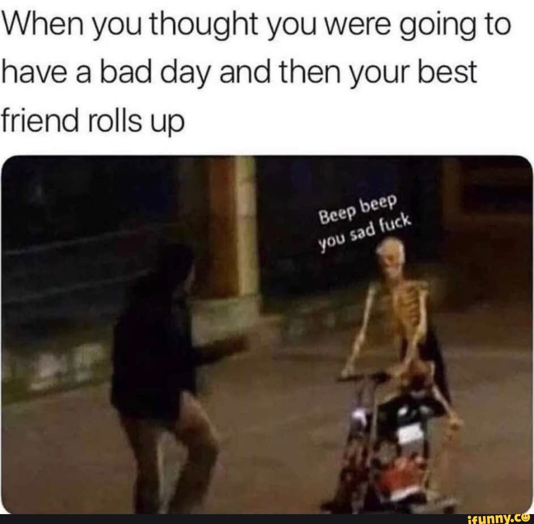 When you thought you were going to have a bad day and then your best
friend rolls up
peeP